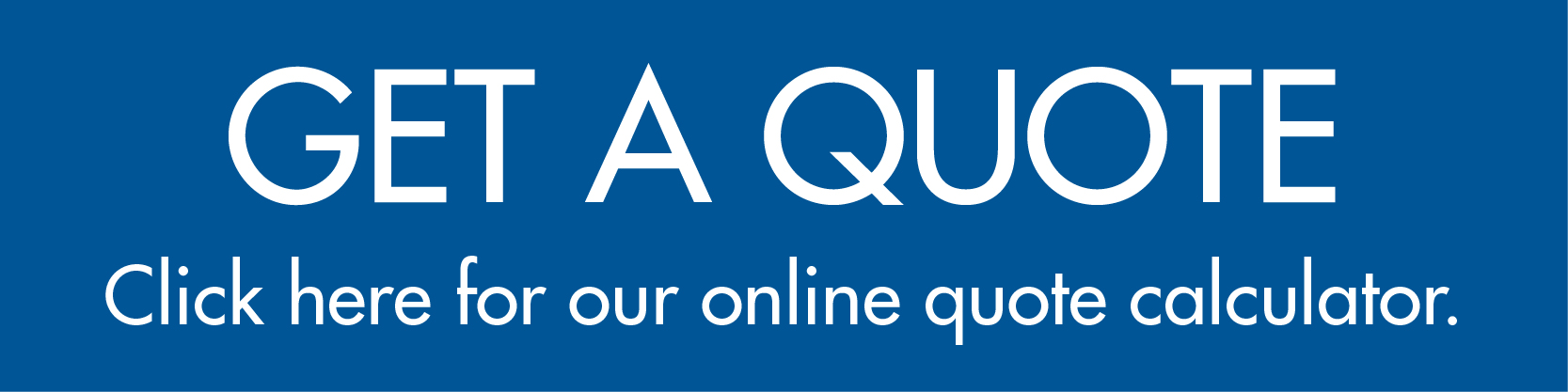 Get a quote. Click here for our online quote calculator.